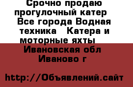 Срочно продаю прогулочный катер - Все города Водная техника » Катера и моторные яхты   . Ивановская обл.,Иваново г.